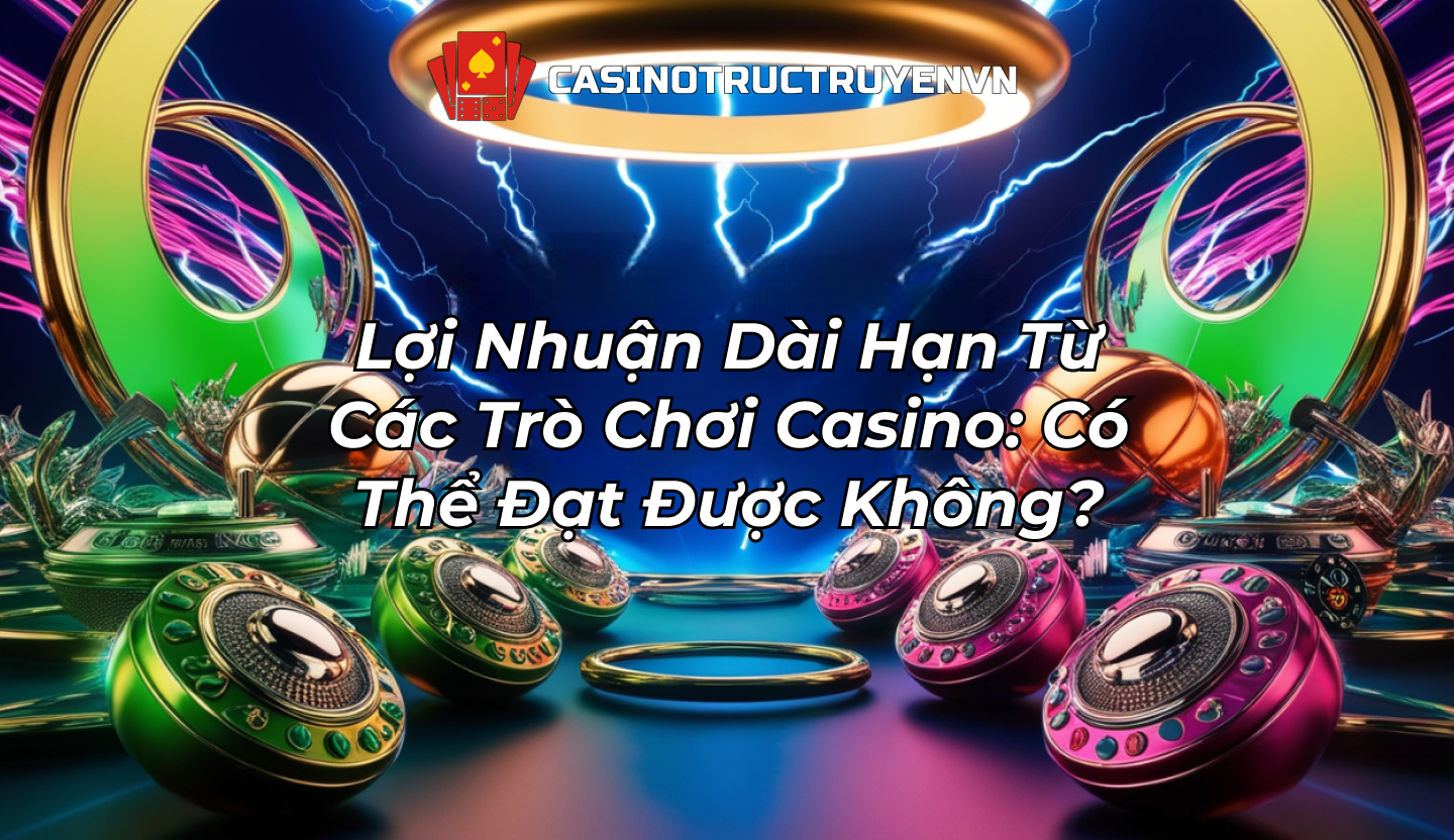 Lợi Nhuận Dài Hạn Từ Các Trò Chơi Casino: Có Thể Đạt Được Không?